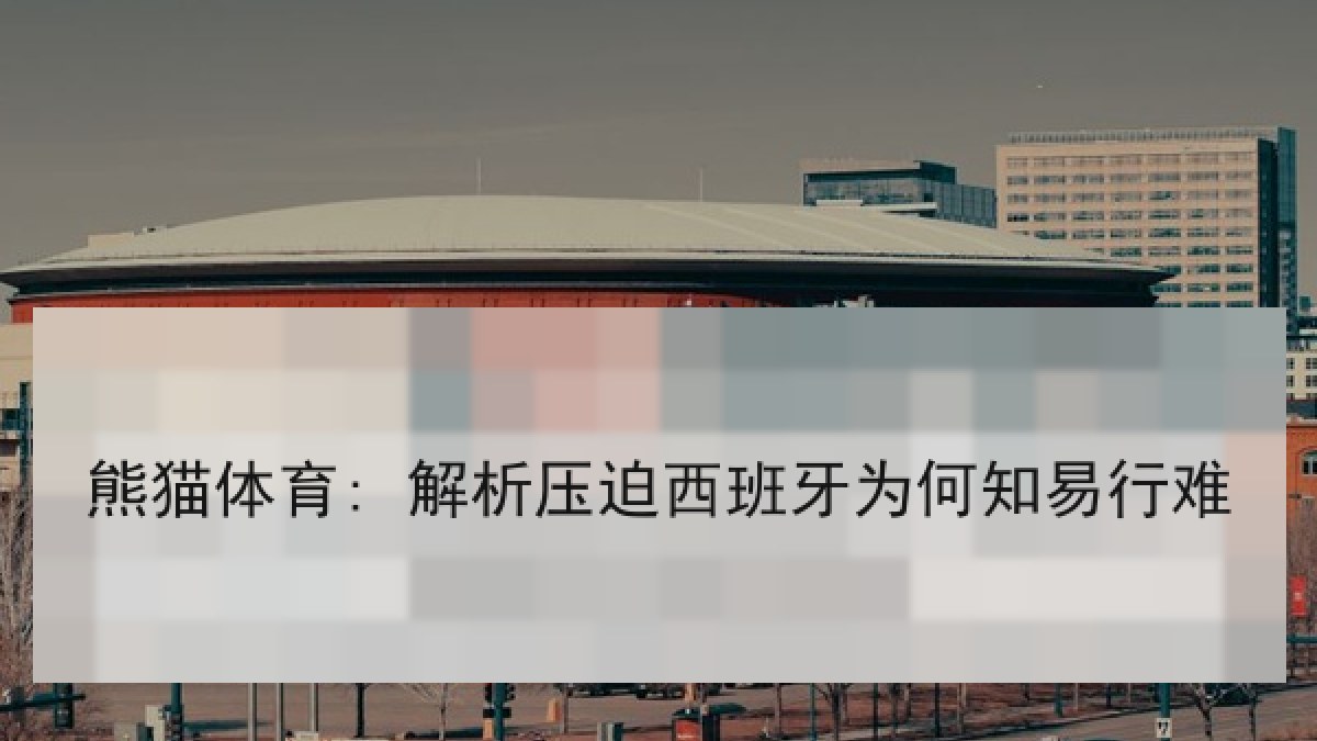 熊猫体育: 解析压迫西班牙为何知易行难 熊猫体育: 解析压迫西班牙为何知易行难